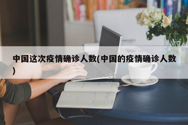 中国这次疫情确诊人数(中国的疫情确诊人数)